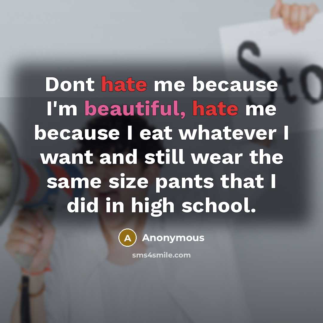 “Dont hate me because I'm beautiful, hate me because I eat whatever I want and still wear the same size pants that I did in high school.” quote by Anonymous