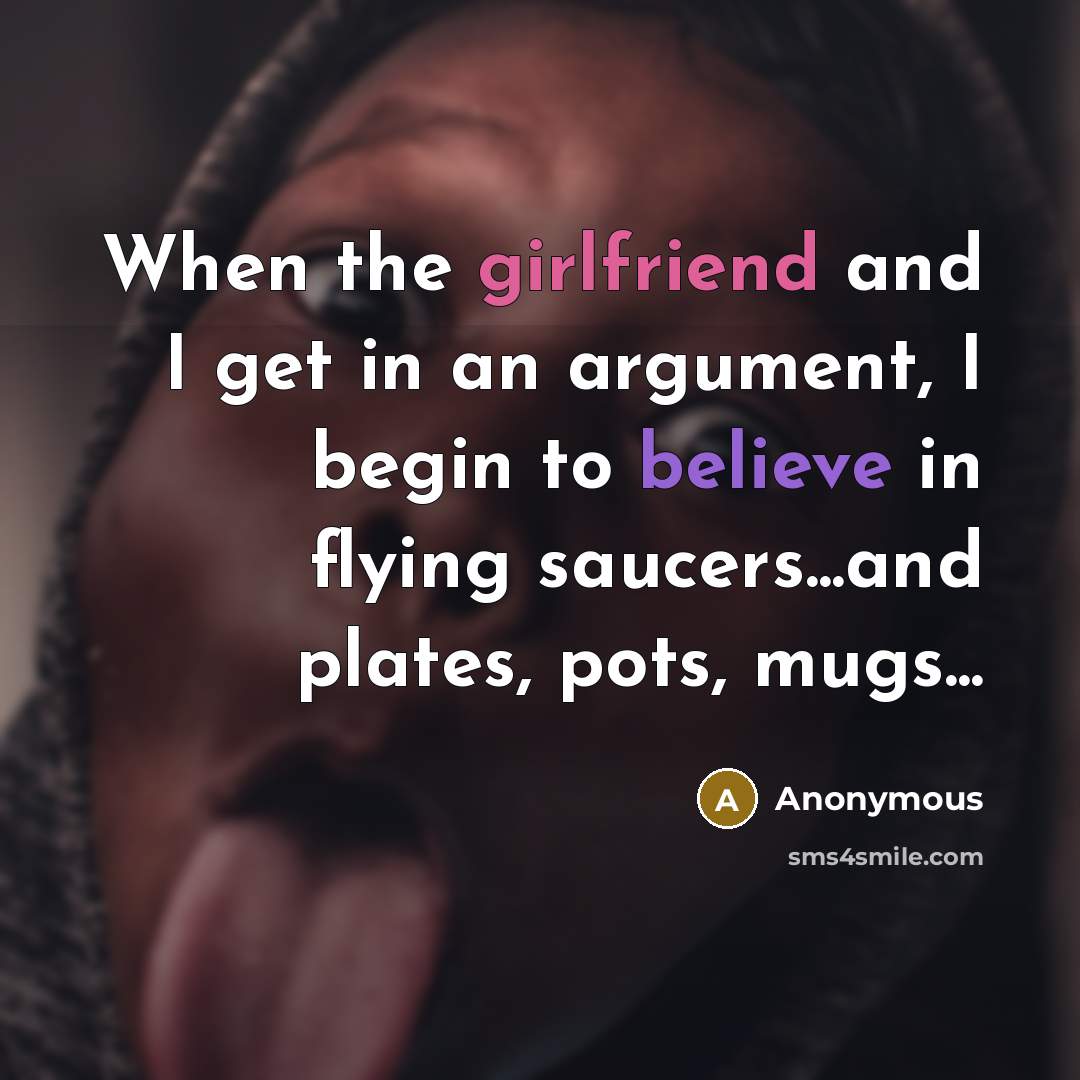 “When the girlfriend and I get in an argument, I begin to believe in flying saucers...and plates, pots, mugs...” quote by Anonymous