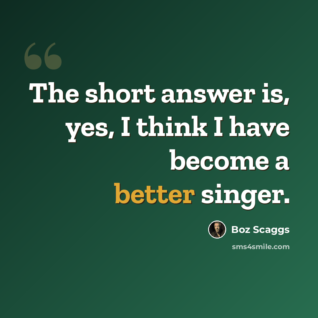 “The short answer is, yes, I think I have become a better singer.” quote by Boz Scaggs