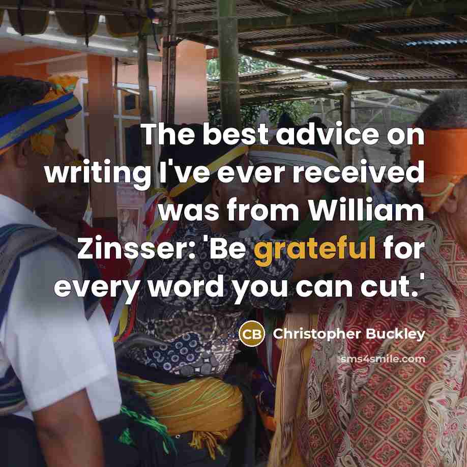 “The best advice on writing I've ever received was from William Zinsser: 'Be grateful for every word you can cut.'” quote by Christopher Buckley