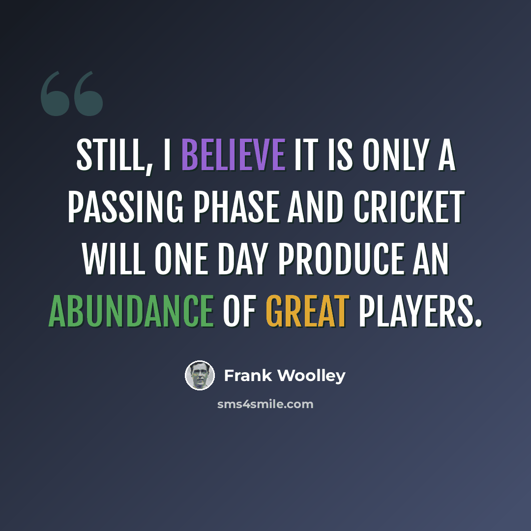 “Still, I believe it is only a passing phase and cricket will one day produce an abundance of great players.” quote by Frank Woolley