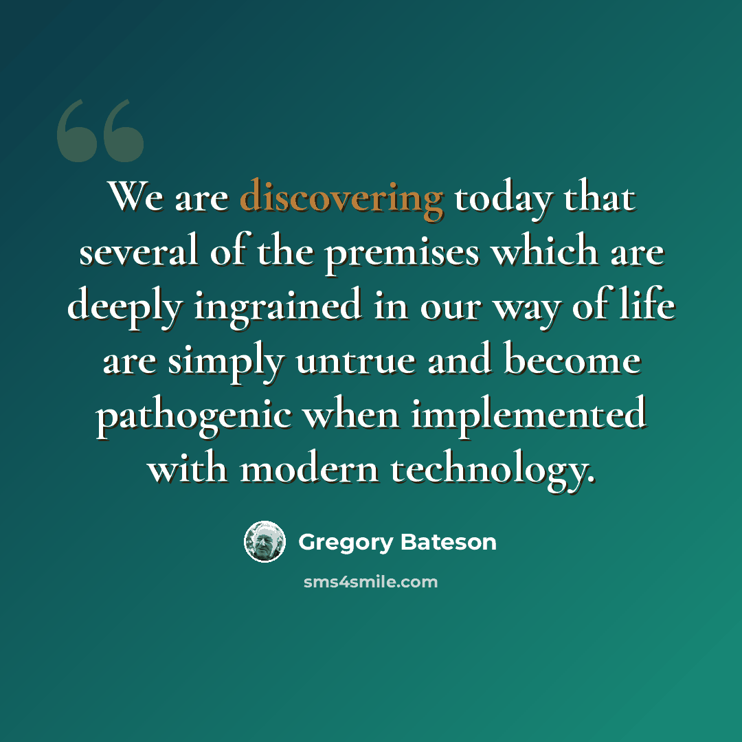 “We are discovering today that several of the premises which are deeply ingrained in our way of life are simply untrue and become pathogenic when implemented with modern technology.” quote by Gregory Bateson