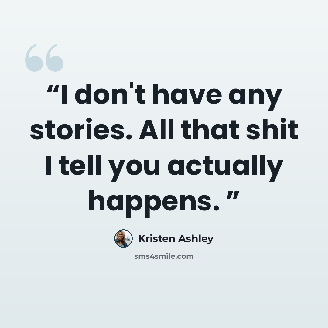 “I don't have any stories. All that shit I tell you actually happens.” quote by Kristen Ashley