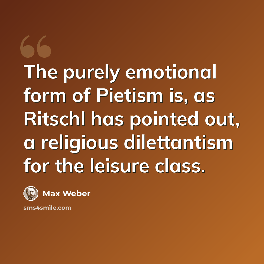 “The purely emotional form of Pietism is, as Ritschl has pointed out, a religious dilettantism for the leisure class.” quote by Max Weber