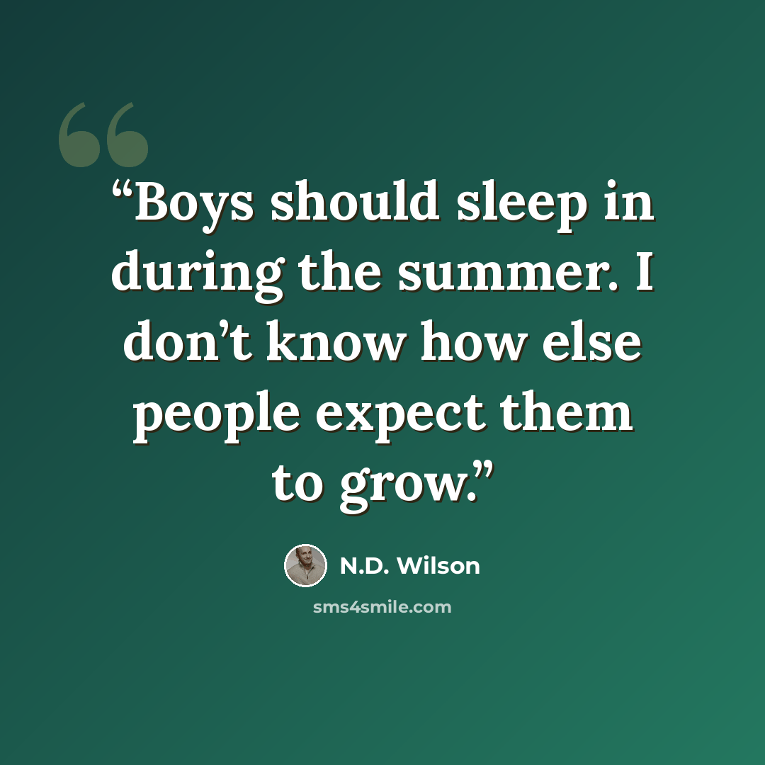 “Boys should sleep in during the summer. I don’t know how else people expect them to grow.” quote by N.D. Wilson