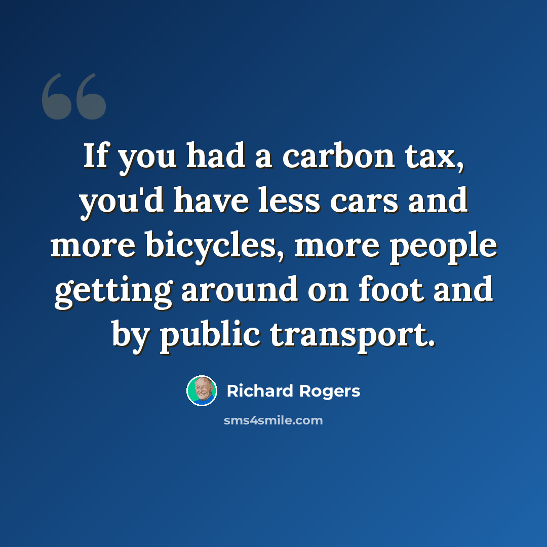 “If you had a carbon tax, you'd have less cars and more bicycles, more people getting around on foot and by public transport.” quote by Richard Rogers