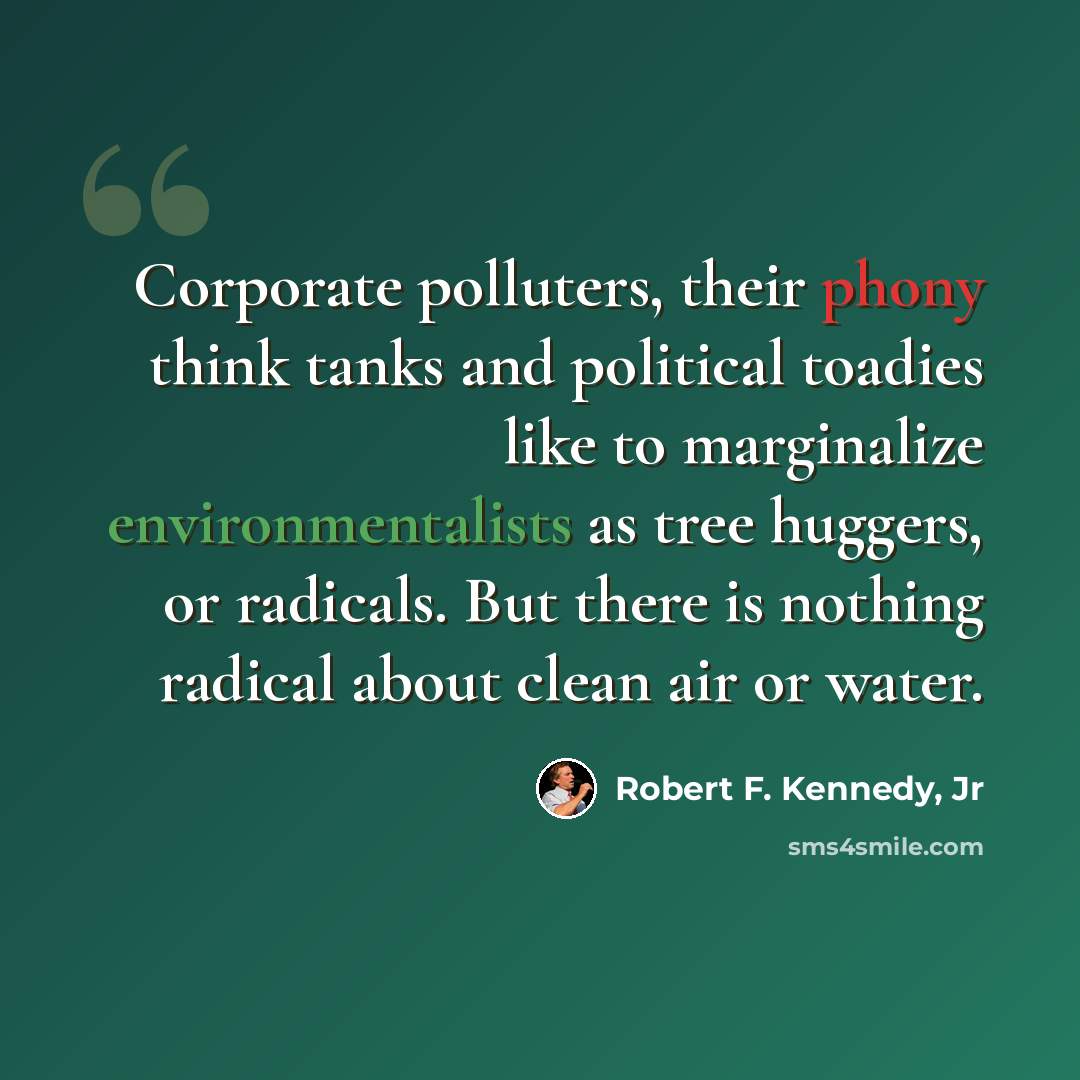 “Corporate polluters, their phony think tanks and political toadies like to marginalize environmentalists as tree huggers, or radicals. But there is nothing radical about clean air or water.” quote by Robert F. Kennedy, Jr