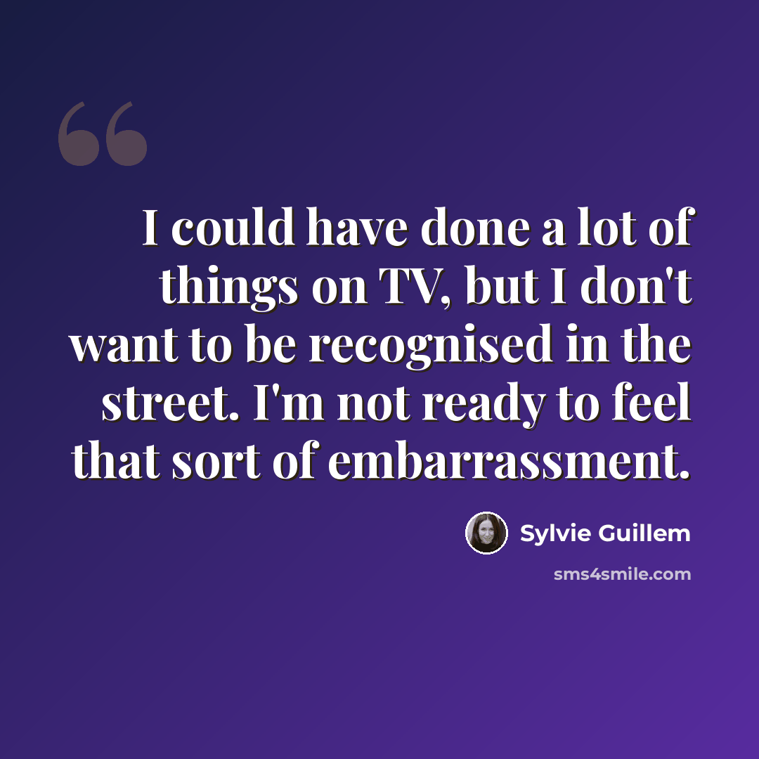 “I could have done a lot of things on TV, but I don't want to be recognised in the street. I'm not ready to feel that sort of embarrassment.” quote by Sylvie Guillem