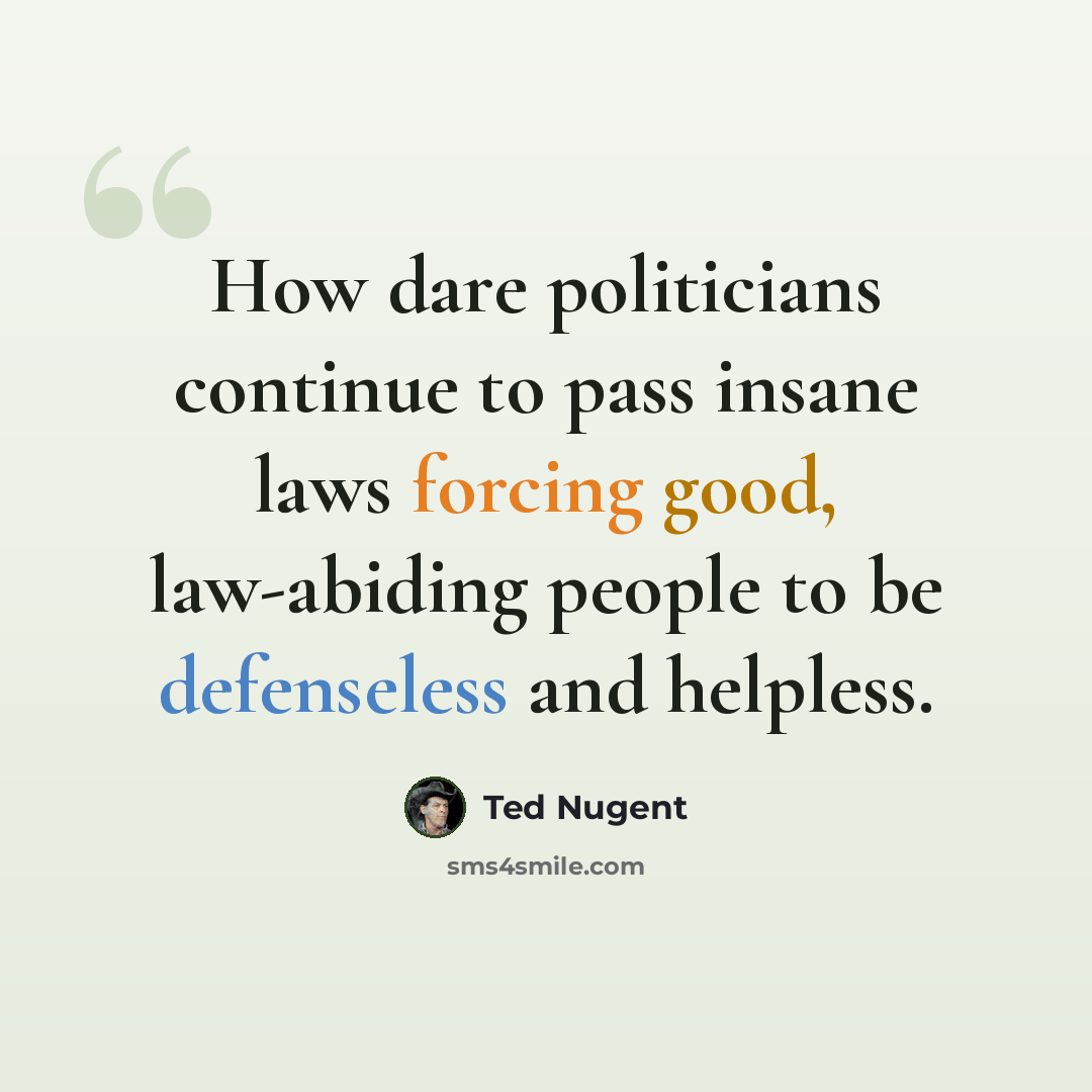 “How dare politicians continue to pass insane laws forcing good, law-abiding people to be defenseless and helpless.” quote by Ted Nugent