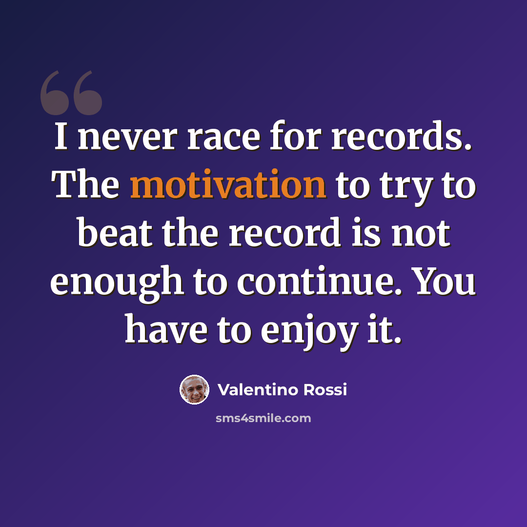 “I never race for records. The motivation to try to beat the record is not enough to continue. You have to enjoy it.” quote by Valentino Rossi