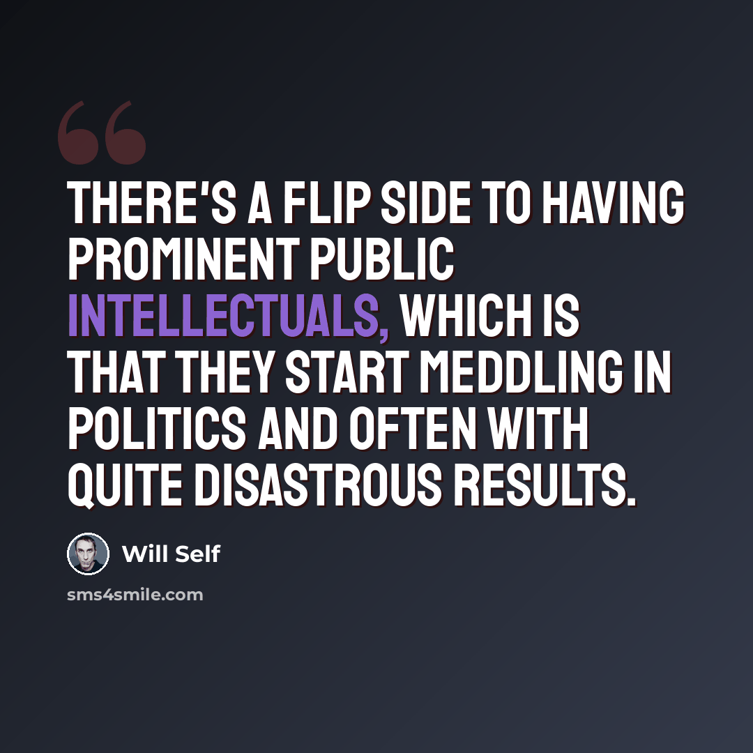 “There's a flip side to having prominent public intellectuals, which is that they start meddling in politics and often with quite disastrous results.” quote by Will Self