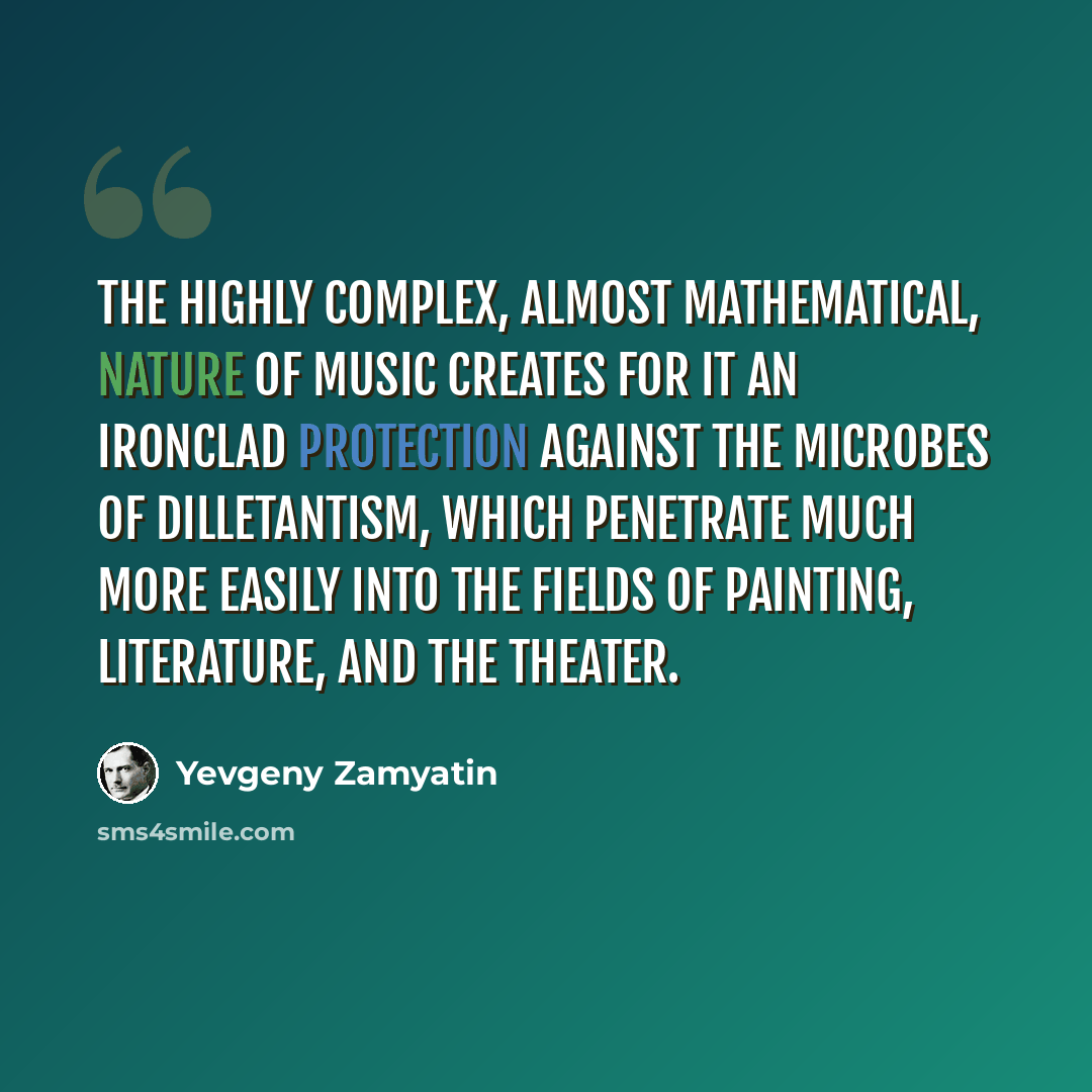 “The highly complex, almost mathematical, nature of music creates for it an ironclad protection against the microbes of dilletantism, which penetrate much more easily into the fields of painting, literature, and the theater.” quote by Yevgeny Zamyatin
