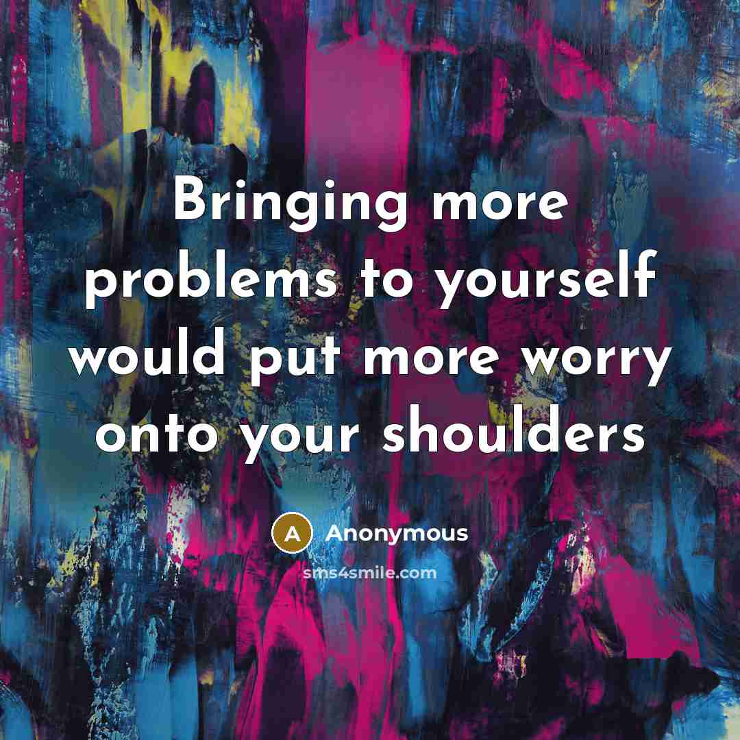 “Bringing more problems to yourself would put more worry onto your shoulders” quote by Anonymous