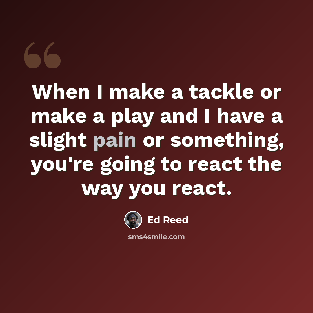 “When I make a tackle or make a play and I have a slight pain or something, you're going to react the way you react.” quote by Ed Reed
