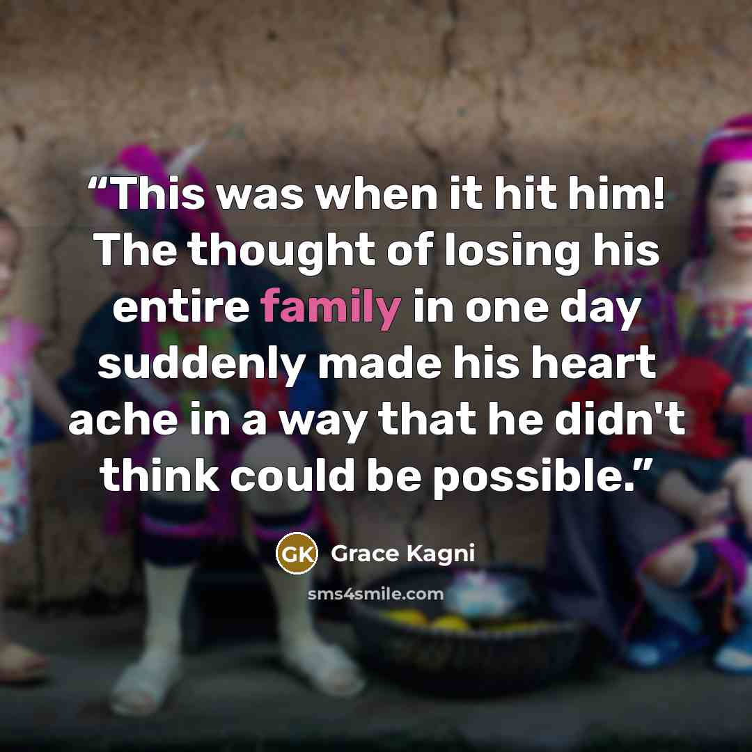 “This was when it hit him! The thought of losing his entire family in one day suddenly made his heart ache in a way that he didn't think could be possible.” quote by Grace Kagni