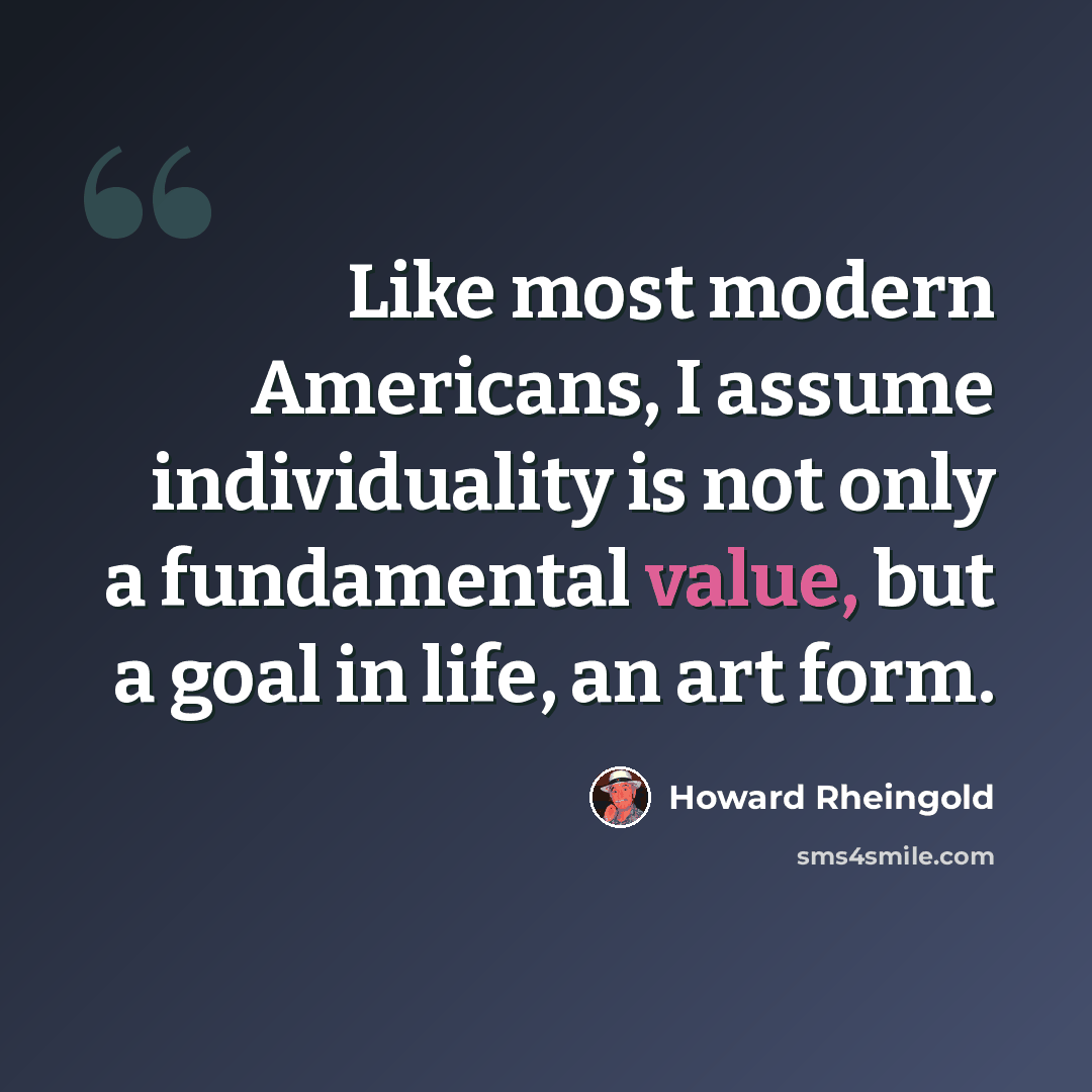 “Like most modern Americans, I assume individuality is not only a fundamental value, but a goal in life, an art form.” quote by Howard Rheingold