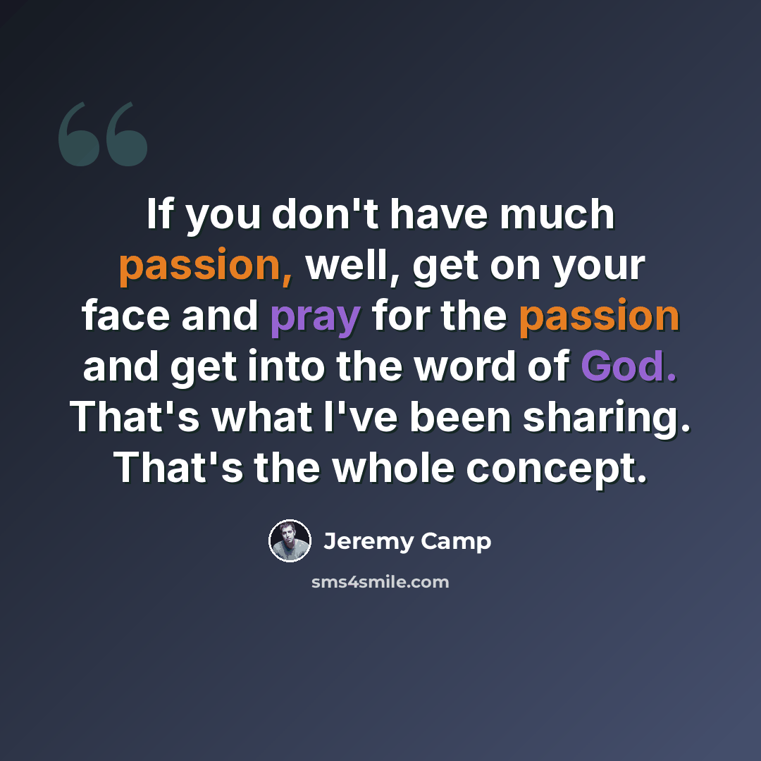 “If you don't have much passion, well, get on your face and pray for the passion and get into the word of God. That's what I've been sharing. That's the whole concept.” quote by Jeremy Camp