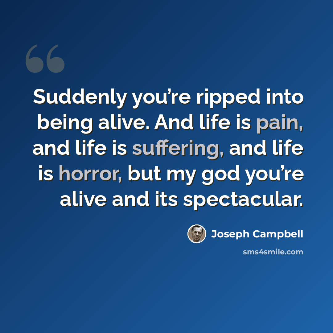 “Suddenly you’re ripped into being alive. And life is pain, and life is suffering, and life is horror, but my god you’re alive and its spectacular.” quote by Joseph Campbell