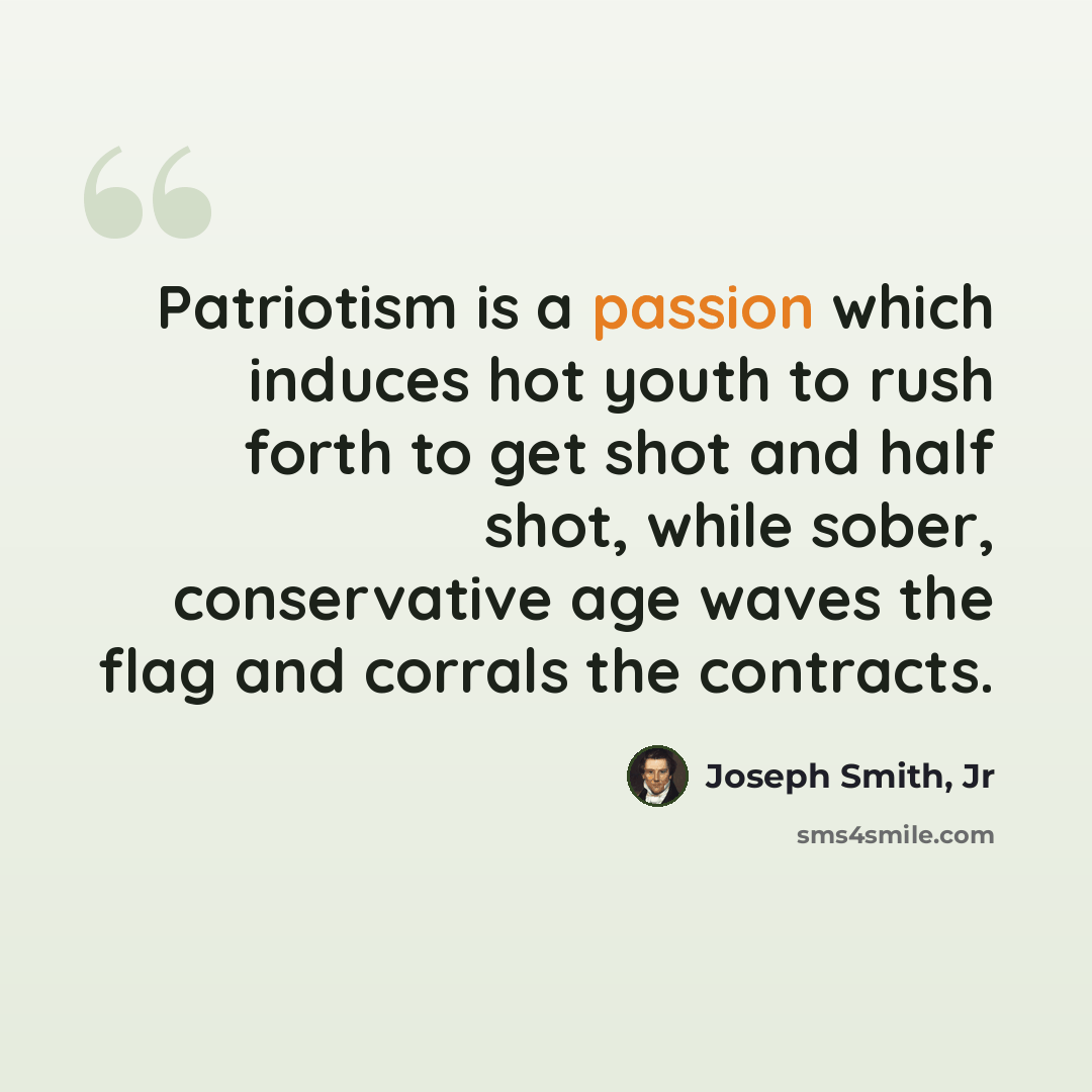 “Patriotism is a passion which induces hot youth to rush forth to get shot and half shot, while sober, conservative age waves the flag and corrals the contracts.” quote by Joseph Smith, Jr