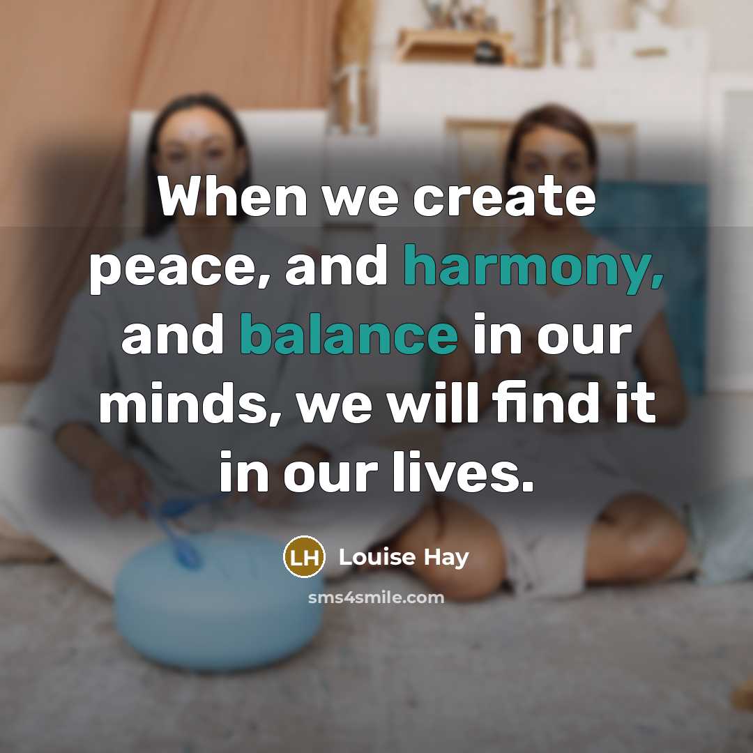 “When we create peace, and harmony, and balance in our minds, we will find it in our lives.” quote by Louise Hay