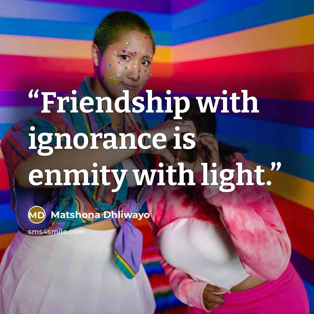 “Friendship with ignorance is enmity with light.” quote by Matshona Dhliwayo