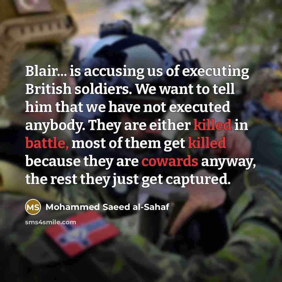 “Blair... is accusing us of executing British soldiers. We want to tell him that we have not executed anybody. They are either killed in battle, most of them get killed because they are cowards anyway, the rest they just get captured.” quote by Mohammed Saeed al-Sahaf