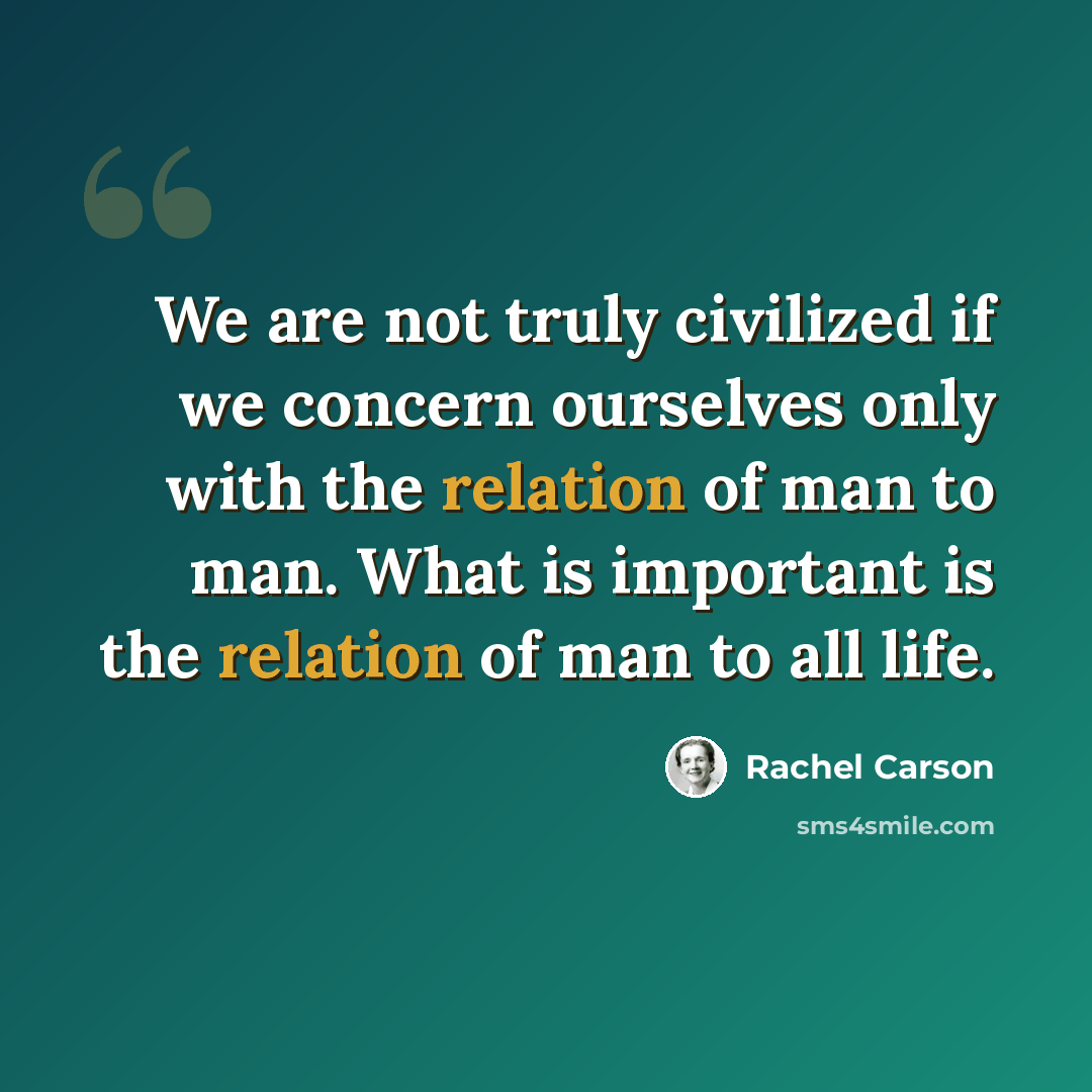 “We are not truly civilized if we concern ourselves only with the relation of man to man. What is important is the relation of man to all life.” quote by Rachel Carson