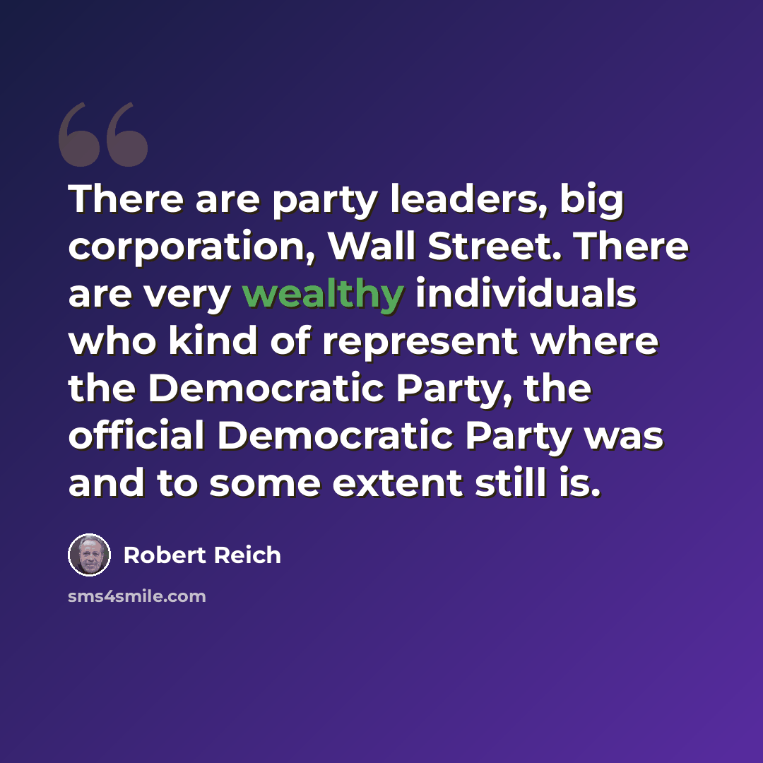 “There are party leaders, big corporation, Wall Street. There are very wealthy individuals who kind of represent where the Democratic Party, the official Democratic Party was and to some extent still is.” quote by Robert Reich