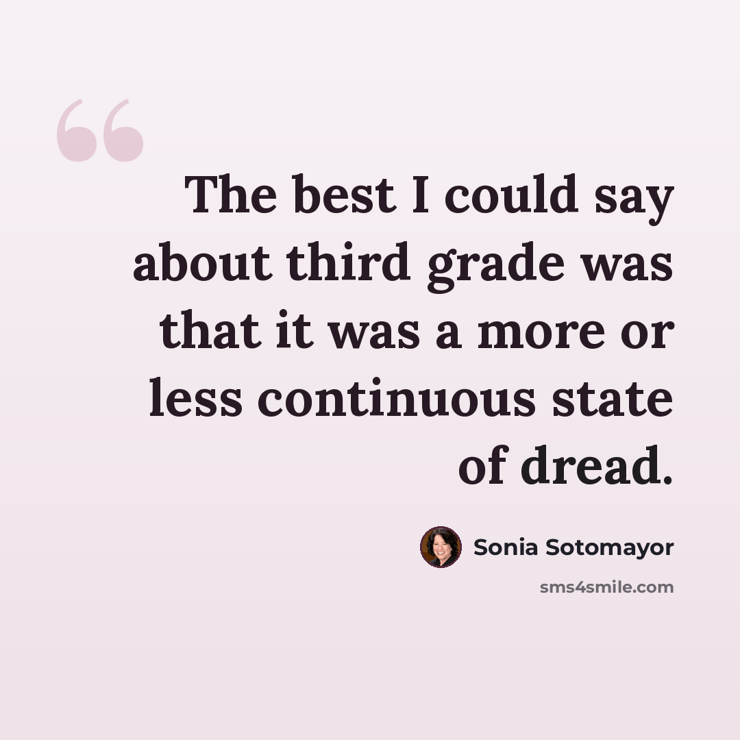 “The best I could say about third grade was that it was a more or less continuous state of dread.” quote by Sonia Sotomayor