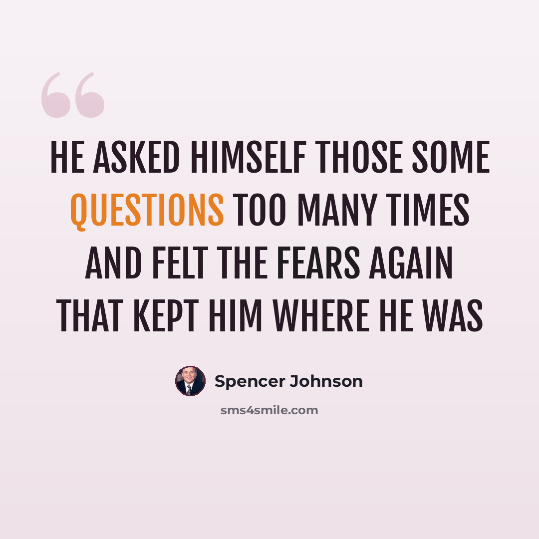 “He asked himself those some questions too many times and felt the fears again that kept him where he was” quote by Spencer Johnson