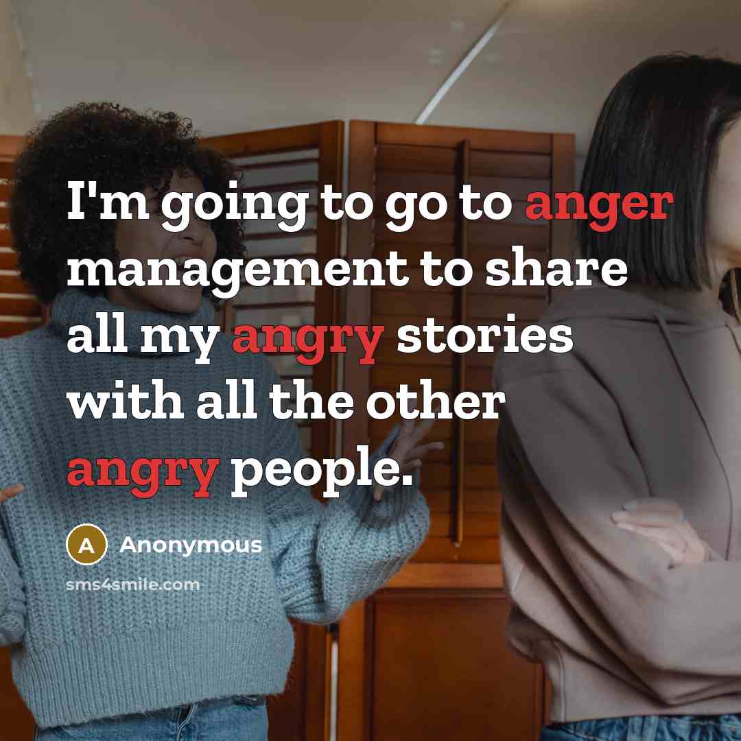 “I'm going to go to anger management to share all my angry stories with all the other angry people.” quote by Anonymous