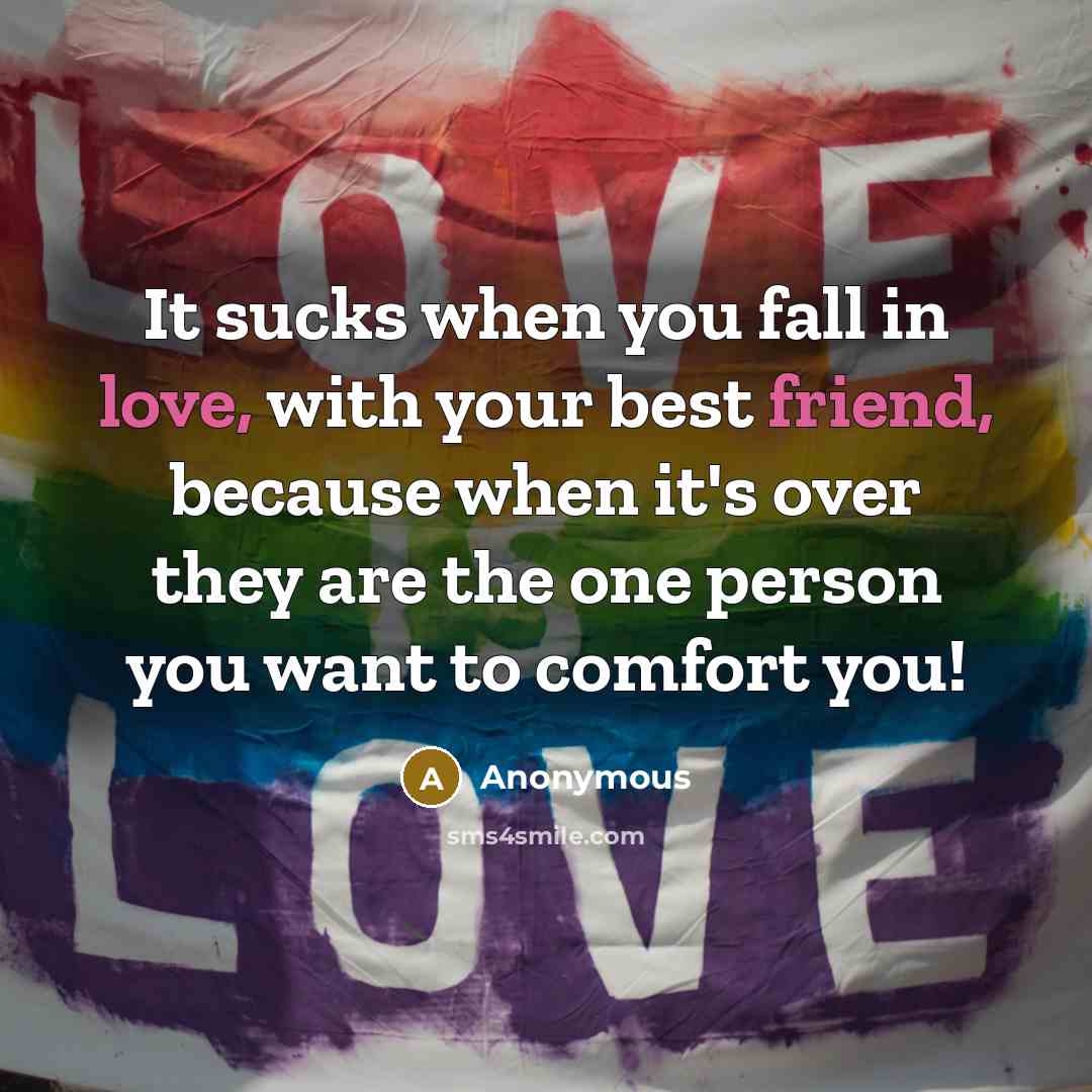 “It sucks when you fall in love, with your best friend, because when it's over they are the one person you want to comfort you!” quote by Anonymous