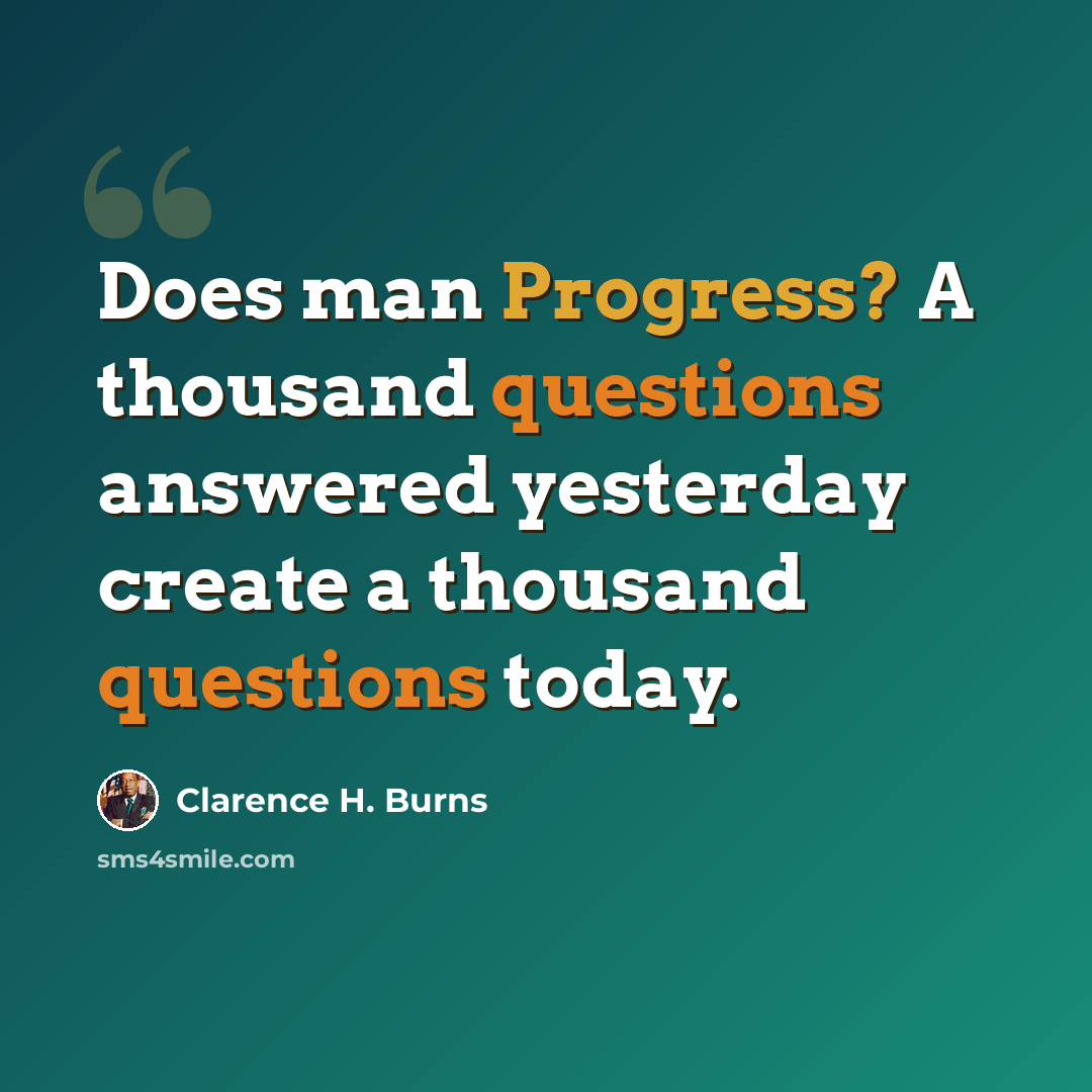 “Does man Progress? A thousand questions answered yesterday create a thousand questions today.” quote by Clarence H. Burns