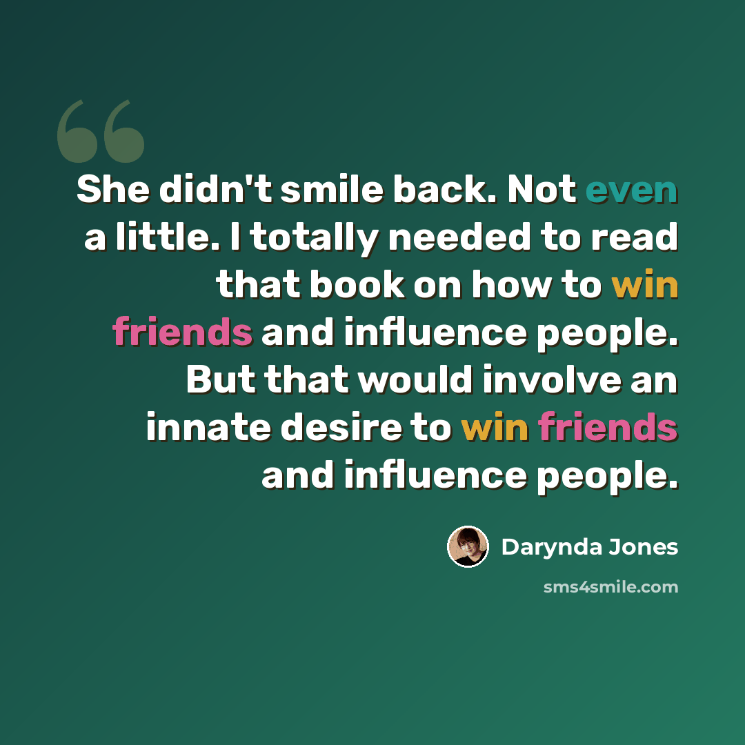 “She didn't smile back. Not even a little. I totally needed to read that book on how to win friends and influence people. But that would involve an innate desire to win friends and influence people.” quote by Darynda Jones