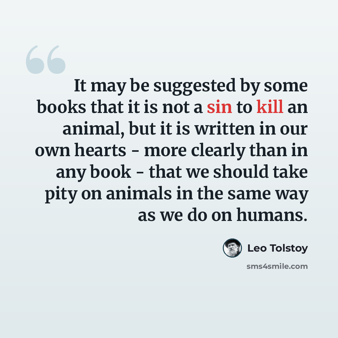 “It may be suggested by some books that it is not a sin to kill an animal, but it is written in our own hearts - more clearly than in any book - that we should take pity on animals in the same way as we do on humans.” quote by Leo Tolstoy