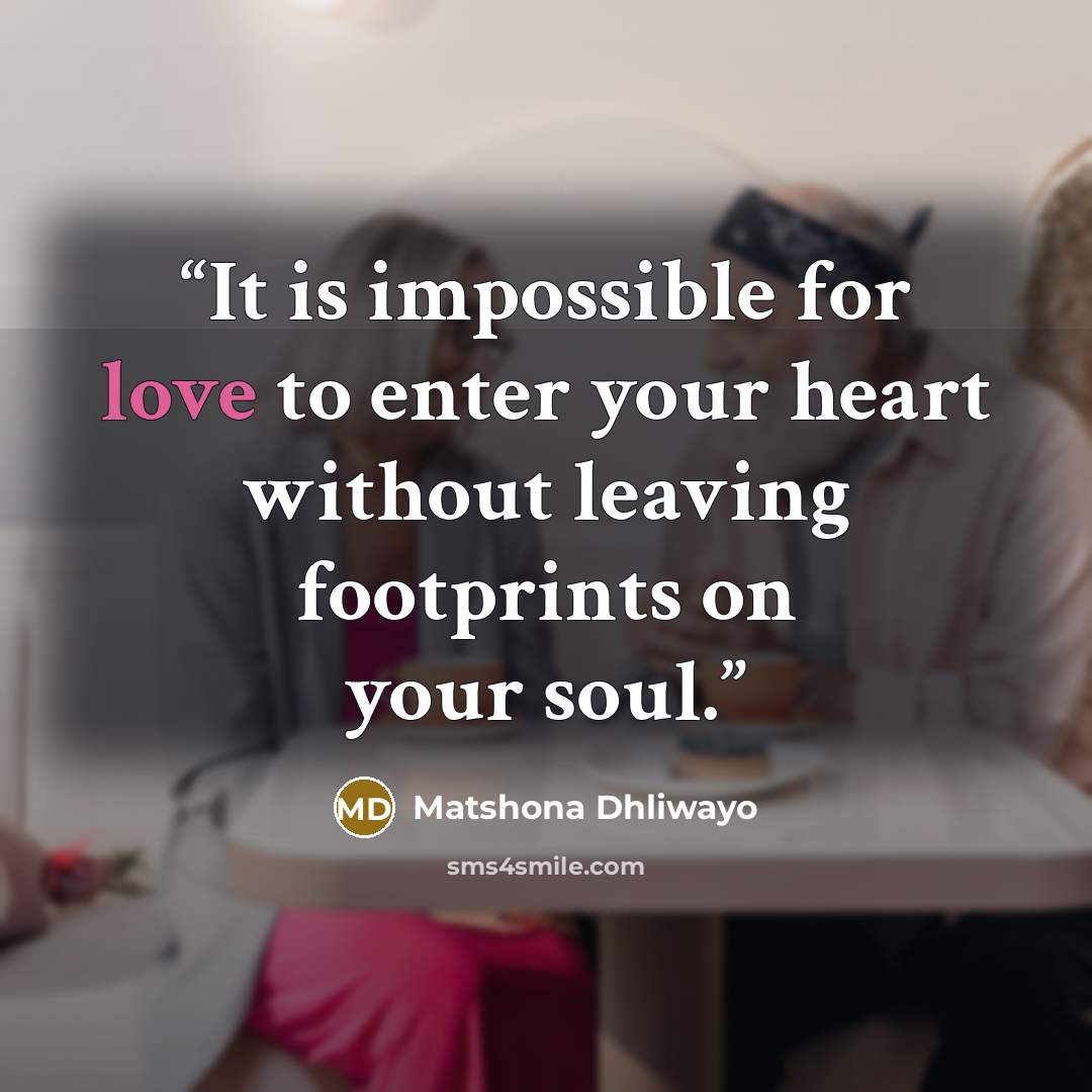 “It is impossible for love to enter your heart without leaving footprints on your soul.” quote by Matshona Dhliwayo
