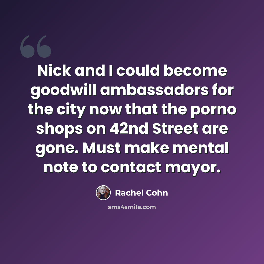 “Nick and I could become goodwill ambassadors for the city now that the porno shops on 42nd Street are gone. Must make mental note to contact mayor.” quote by Rachel Cohn