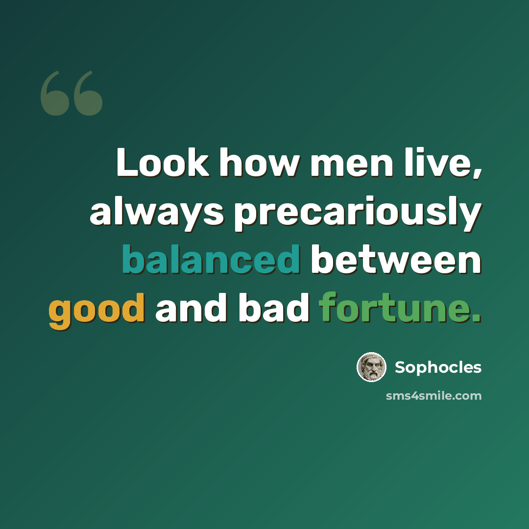 “Look how men live, always precariously balanced between good and bad fortune.” quote by Sophocles
