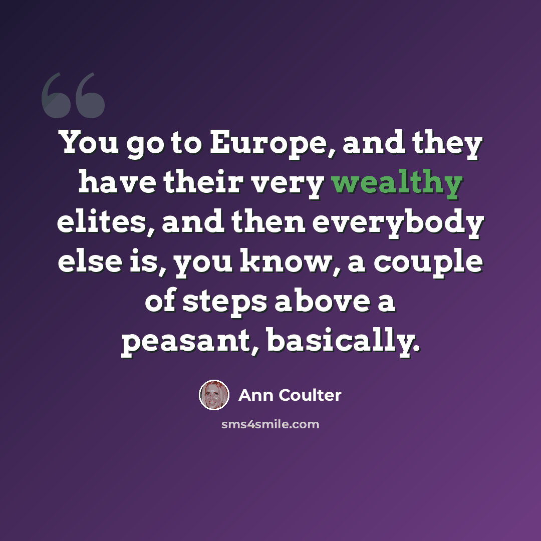“You go to Europe, and they have their very wealthy elites, and then everybody else is, you know, a couple of steps above a peasant, basically.” quote by Ann Coulter