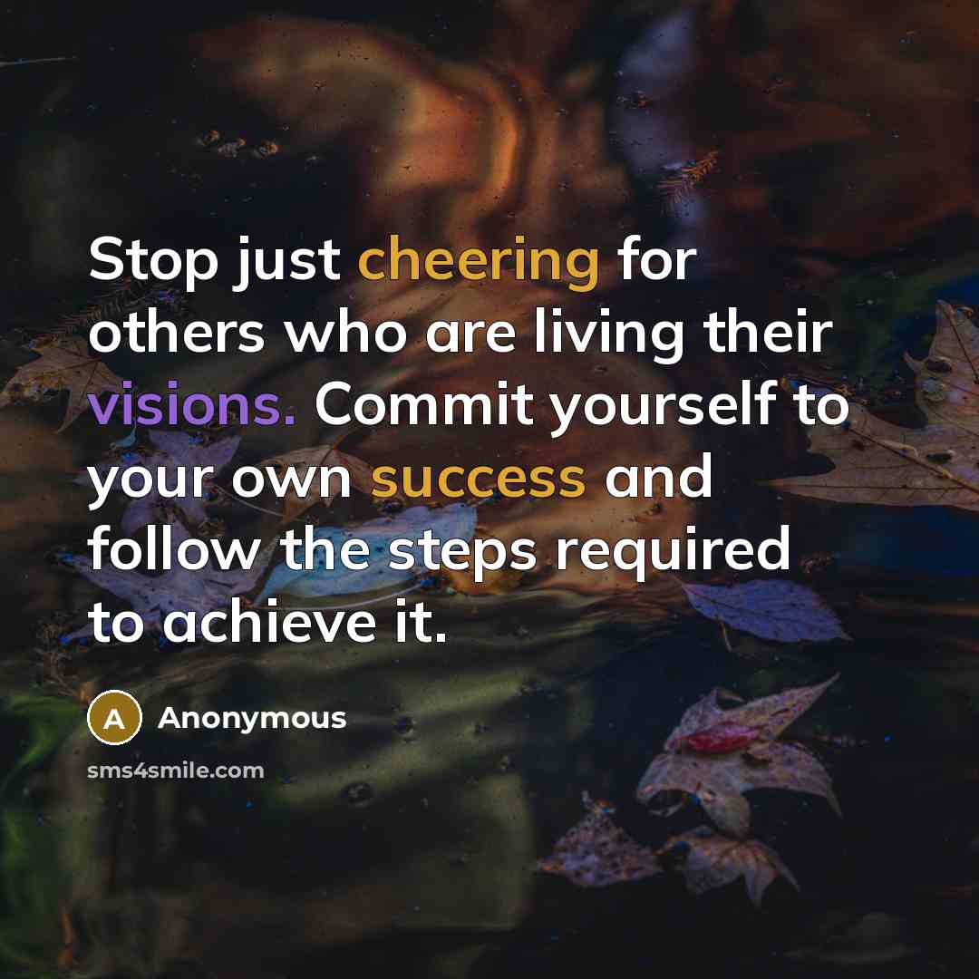 “Stop just cheering for others who are living their visions. Commit yourself to your own success and follow the steps required to achieve it.” quote by Anonymous