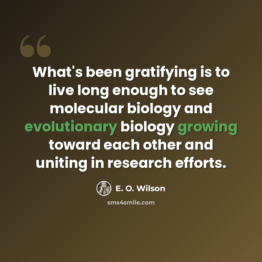 “What's been gratifying is to live long enough to see molecular biology and evolutionary biology growing toward each other and uniting in research efforts.” quote by E. O. Wilson
