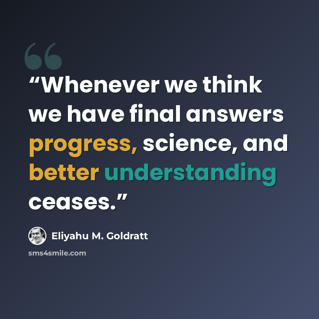 “Whenever we think we have final answers progress, science, and better understanding ceases.” quote by Eliyahu M. Goldratt