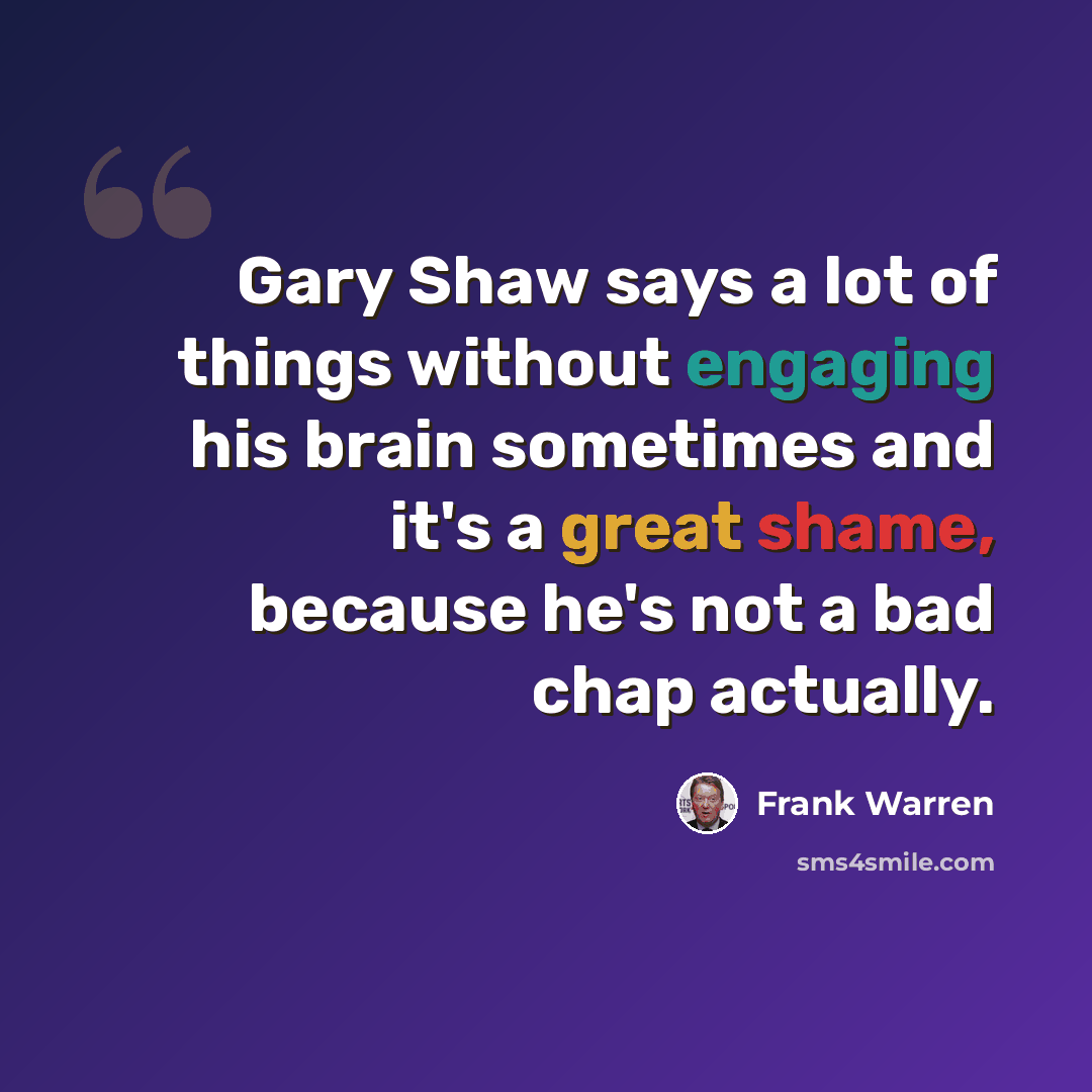 “Gary Shaw says a lot of things without engaging his brain sometimes and it's a great shame, because he's not a bad chap actually.” quote by Frank Warren