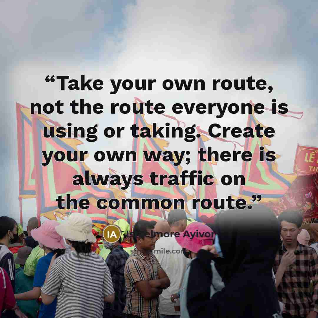 “Take your own route, not the route everyone is using or taking. Create your own way; there is always traffic on the common route.” quote by Israelmore Ayivor