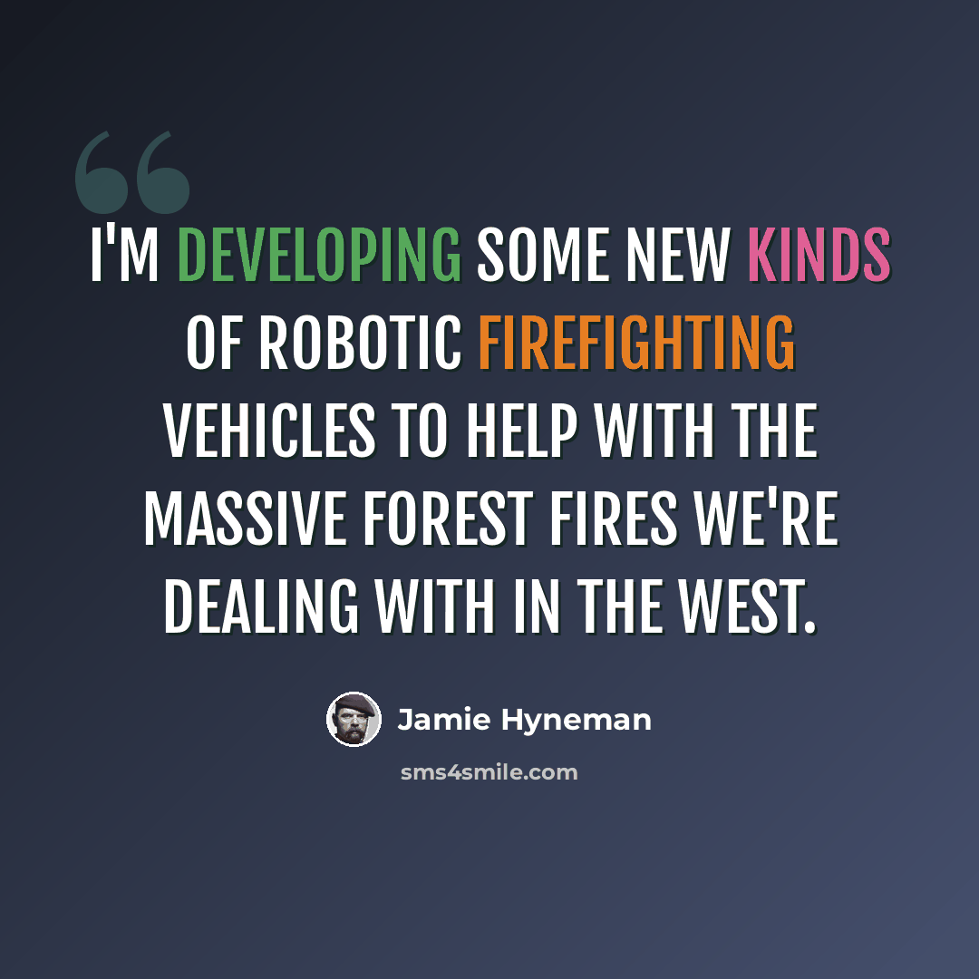 “I'm developing some new kinds of robotic firefighting vehicles to help with the massive forest fires we're dealing with in the West.” quote by Jamie Hyneman