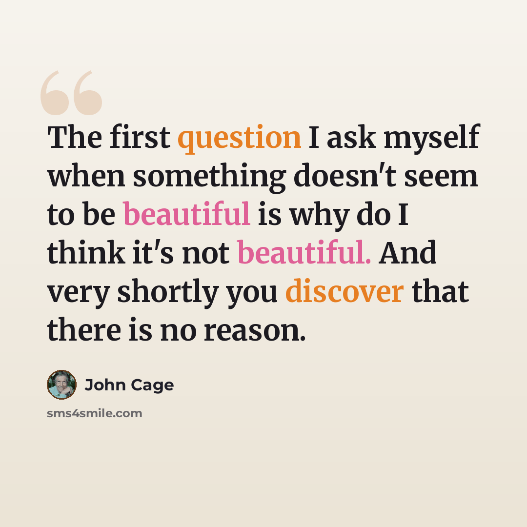 “The first question I ask myself when something doesn't seem to be beautiful is why do I think it's not beautiful. And very shortly you discover that there is no reason.” quote by John Cage