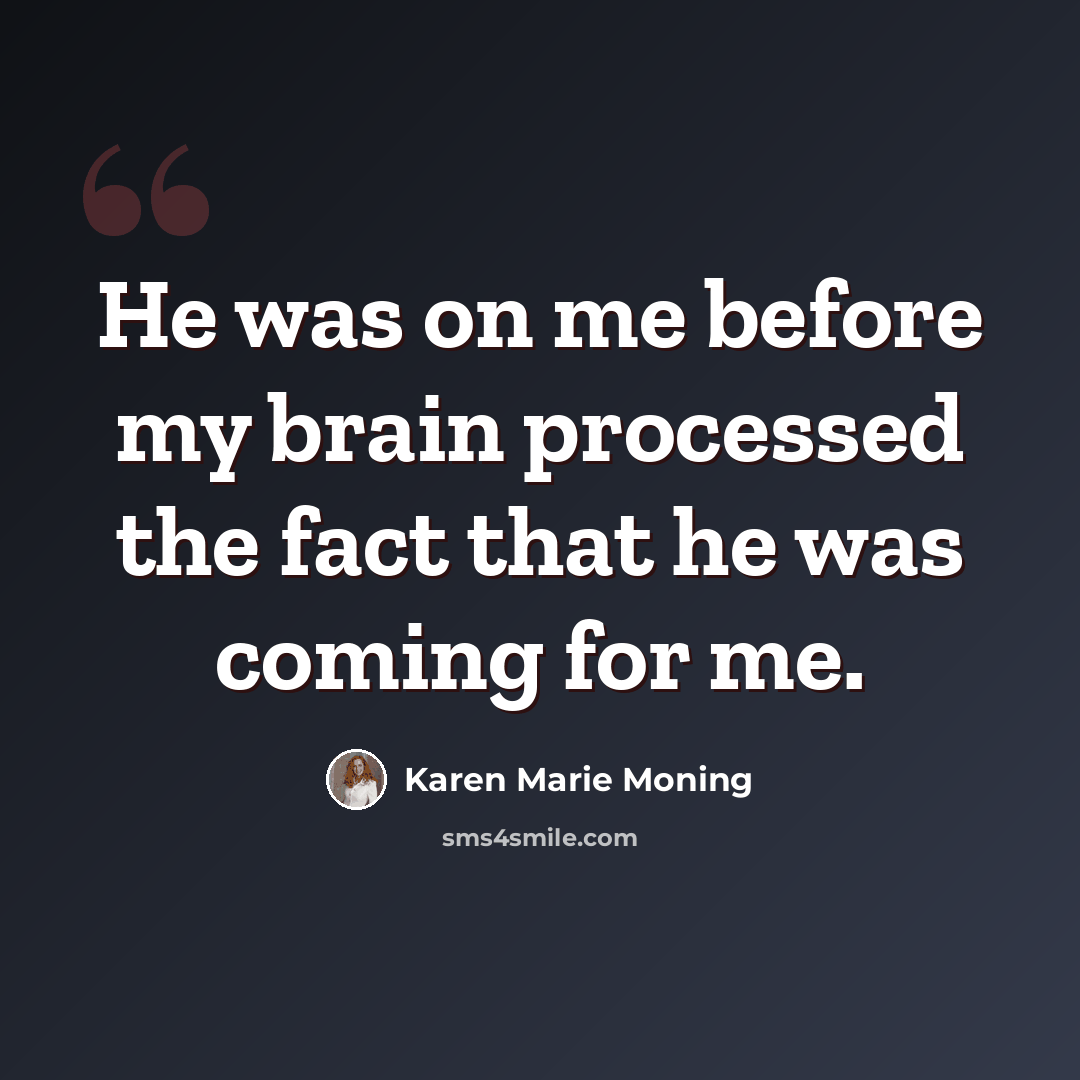 “He was on me before my brain processed the fact that he was coming for me.” quote by Karen Marie Moning