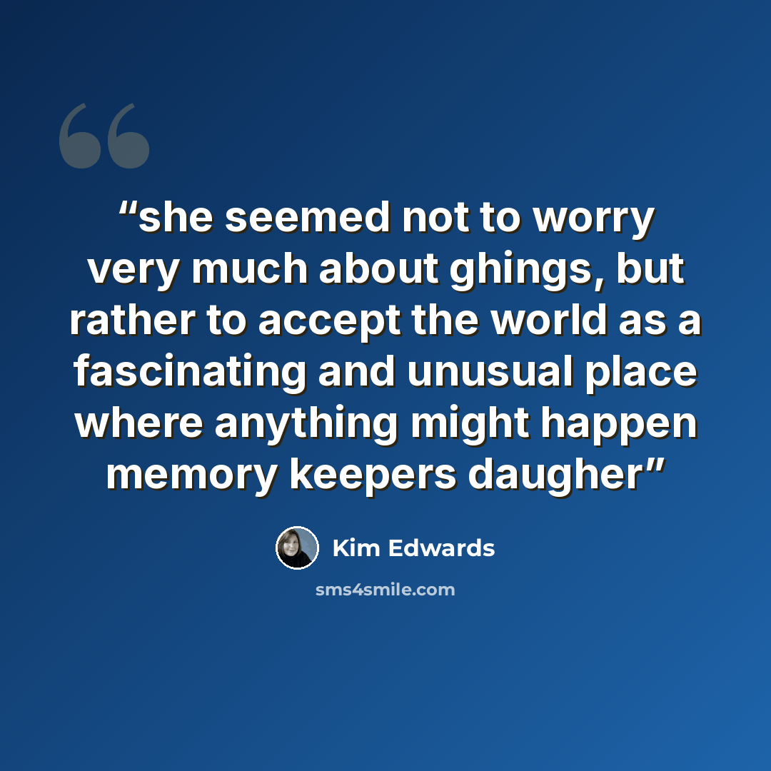 “she seemed not to worry very much about ghings, but rather to accept the world as a fascinating and unusual place where anything might happen memory keepers daugher” quote by Kim Edwards