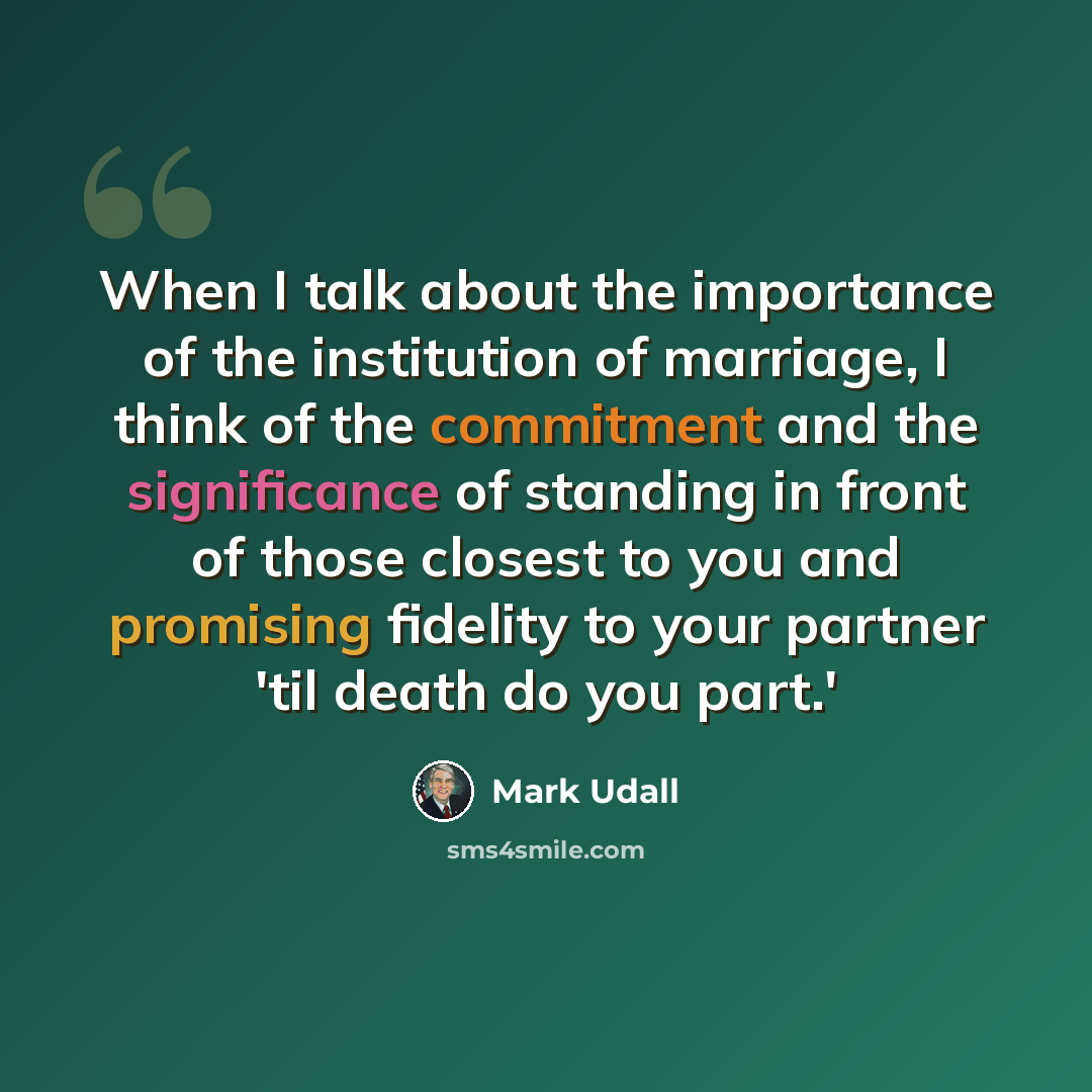 “When I talk about the importance of the institution of marriage, I think of the commitment and the significance of standing in front of those closest to you and promising fidelity to your partner 'til death do you part.'” quote by Mark Udall
