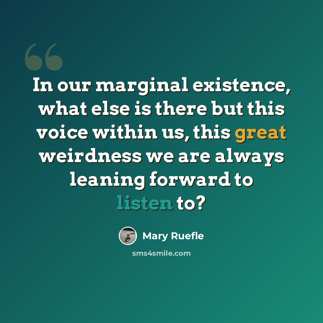 “In our marginal existence, what else is there but this voice within us, this great weirdness we are always leaning forward to listen to?” quote by Mary Ruefle